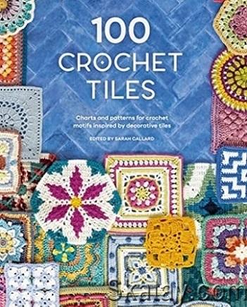 100 Crochet Tiles: Charts and patterns for crochet motifs inspired by decorative tiles (2022)