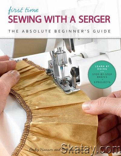First Time Sewing with a Serger: The Absolute Beginner's Guide--Learn By Doing * Step-by-Step Basics + 9 Projects (2019)