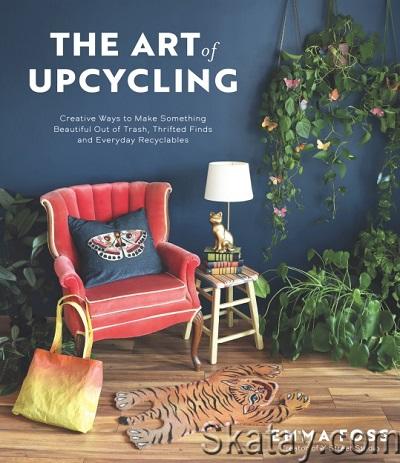 The Art of Upcycling: Creative Ways to Make Something Beautiful Out of Trash, Thrifted Finds and Everyday Recyclables (2023)
