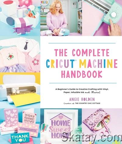 The Complete Cricut Machine Handbook: A Beginner's Guide to Creative Crafting with Vinyl, Paper, Infusible Ink and More!(2022)