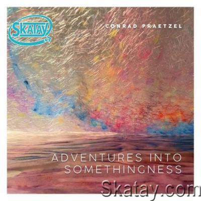 Conrad Praetzel - Adventures Into Somethingness (2022)