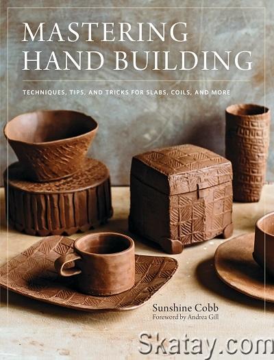 Mastering Hand Building: Techniques, Tips, and Tricks for Slabs, Coils, and More (2012)