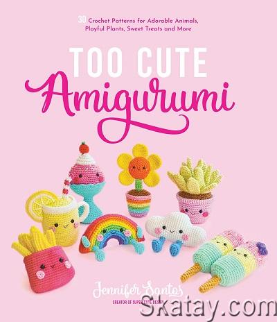 Too Cute Amigurumi: 30 Crochet Patterns for Adorable Animals, Playful Plants, Sweet Treats and More (2022)