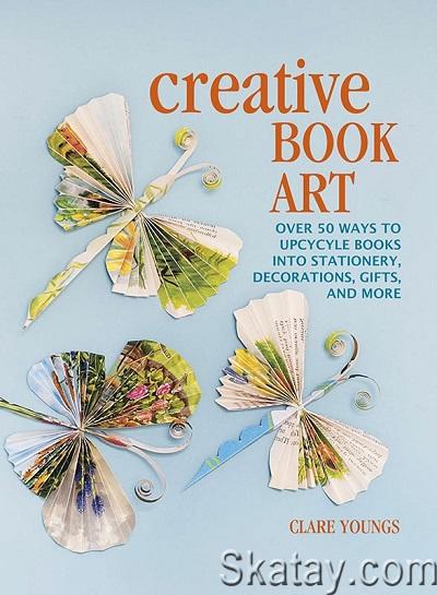 Creative Book Art: Over 50 ways to upcycle books into stationery, decorations, gifts and more (2022)