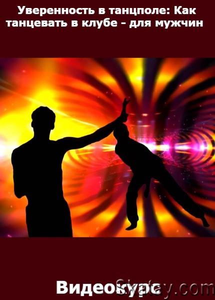 Уверенность в танцполе: Как танцевать в клубе - для мужчин (2022) /Видеокурс/
