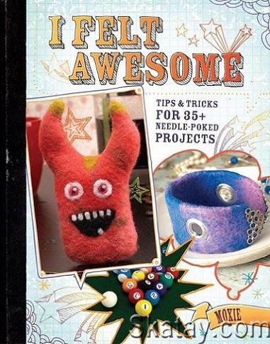 I Felt Awesome: Tips and Tricks for 35+ Needle-Poked Projects (2010)