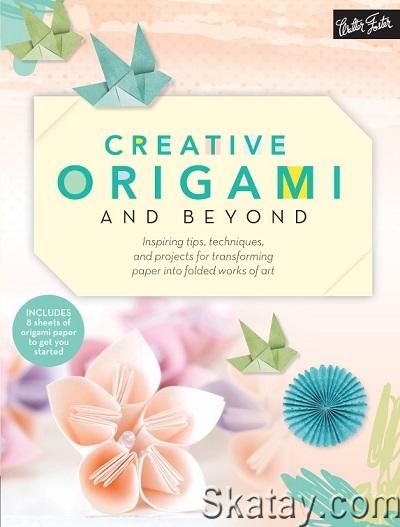 Creative Origami and Beyond: Inspiring tips, techniques, and projects for transforming paper into folded works of art (2016)
