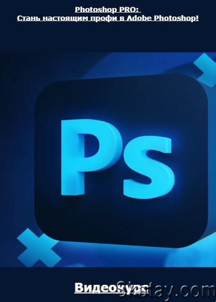 Photoshop PRO: Стань настоящим профи в Adobe Photoshop! (2022) /Видеокурс/