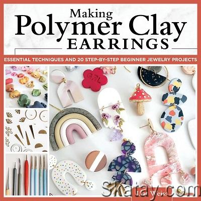 Making Polymer Clay Earrings: Essential Techniques and 20 Step-by-Step Beginner Jewelry Projects (2022)