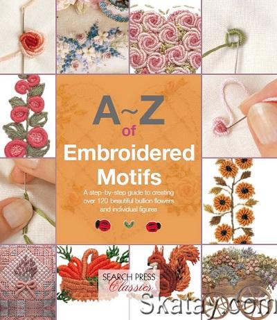 A–Z of Embroidered Motifs: A Step-by-Step Guide to Creating over 120 Beautiful Bullion Flowers and Individual FIgures (2014)
