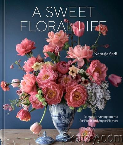 A Sweet Floral Life: Romantic Arrangements for Fresh and Sugar Flowers (2023)