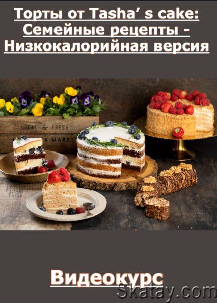 Торты от Tasha’ s cake: Семейные рецепты - Низкокалорийная версия (2022) /Видеокурс/