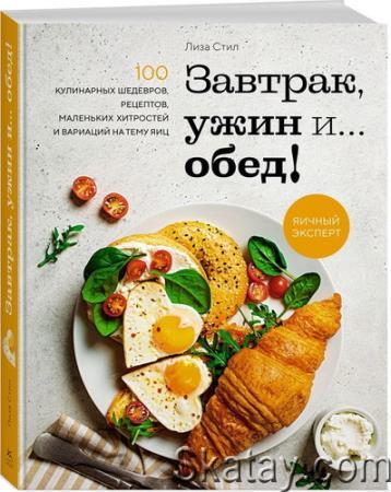 Завтрак, ужин и обед! 100 кулинарных шедевров, рецептов, маленьких хитростей и вариаций на тему яиц