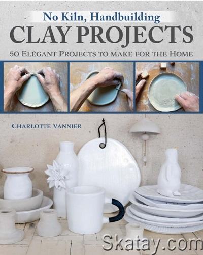 No Kiln, Handbuilding Clay Projects: 50 Elegant Projects to Make for the Home (2023)