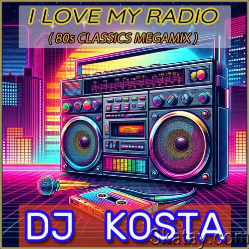 I Love My Radio (80s Classics Megamix) By DJ Kosta (2024)