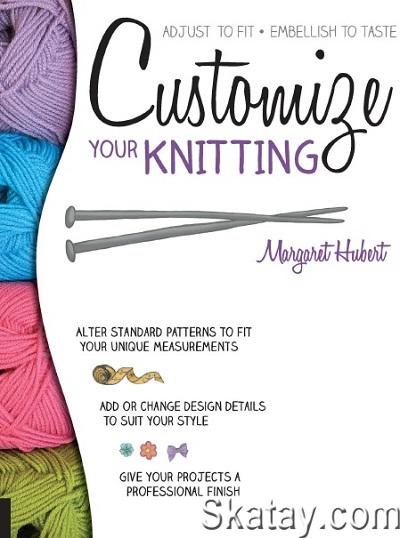 Customize Your Knitting: Adjust to fit; embellish to taste (2016)