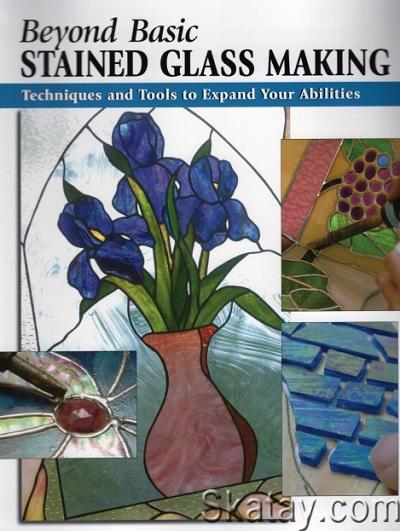 Beyond Basic Stained Glass Making: Techniques and Tools to Expand Your Abilities (2007)