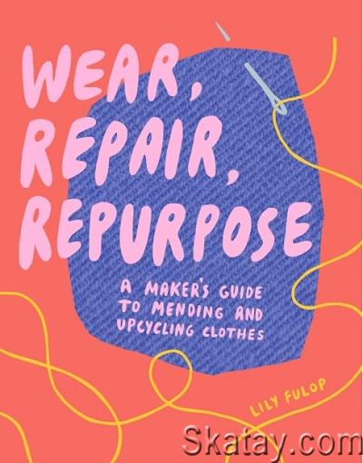 Wear, Repair, Repurpose: A Maker's Guide to Mending and Upcycling Clothes (2020)