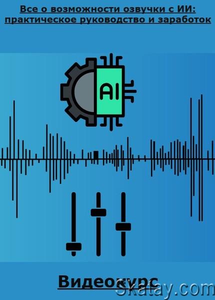 Все о возможности озвучки с ИИ: практическое руководство и заработок (2024) /Видеокурс/