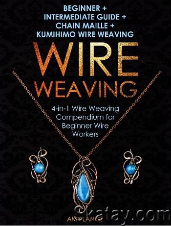 Wire Weaving: Beginner + Intermediate Guide + Chain Maille + Kumihimo Wire Weaving (2019)