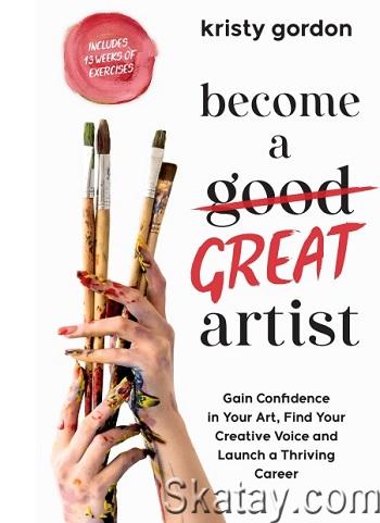 Become a Great Artist: Gain Confidence in Your Art, Find Your Creative Voice and Launch a Thriving Career (2024)