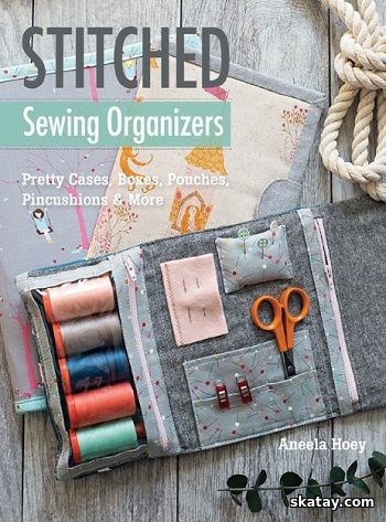 Stitched Sewing Organizers: Pretty Cases, Boxes, Pouches, Pincushions & More (2017)