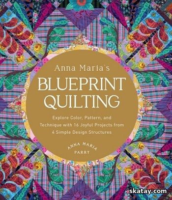 Anna Maria's Blueprint Quilting: Explore Color, Pattern, and Technique with 16 Joyful Projects from 4 Simple Design Structures (2024)