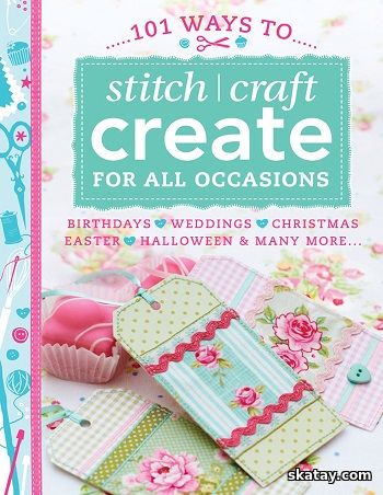 101 Ways to Stitch, Craft, Create for All Occasions: Birthdays, Weddings, Christmas, Easter, Halloween & Many More . . .(2013)