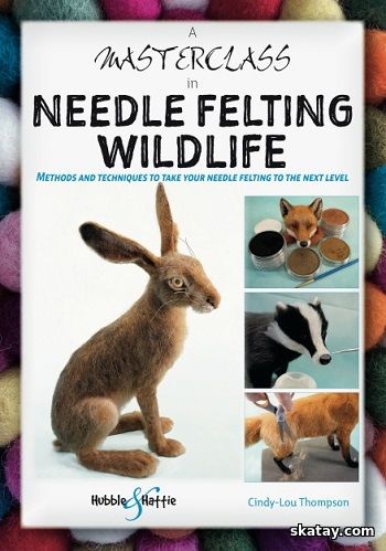 A Masterclass in Needle Felting Wildlife: Methods and techniques to take your needle felting to the next level (2022)