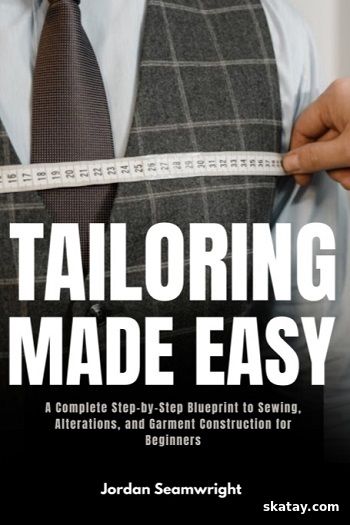 Tailoring Made Easy: A Complete Step-by-Step Blueprint to Sewing, Alterations, and Garment Construction for Beginners (2025)