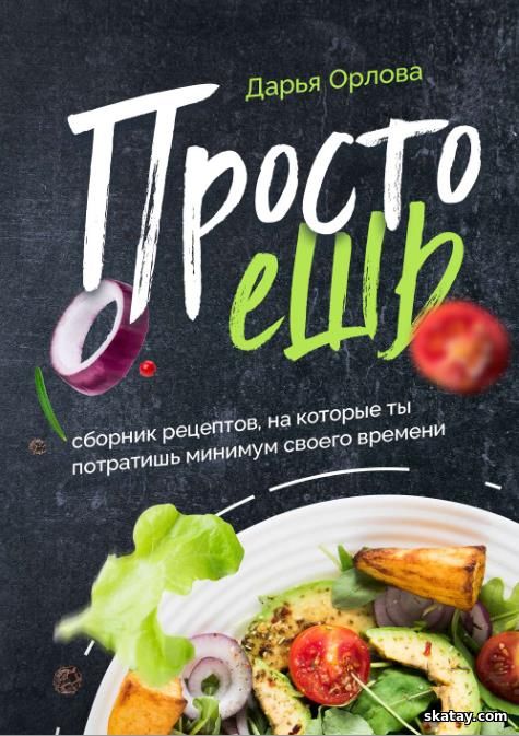 Просто ешь. Сборник рецептов, на которые ты потратишь минимум своего времени