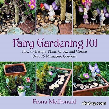Fairy Gardening 101: How to Design, Plant, Grow, and Create Over 25 Miniature Gardens (2014)